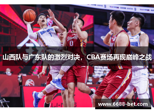 山西队与广东队的激烈对决，CBA赛场再现巅峰之战