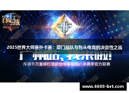 2025世界大师赛外卡赛：厦门战队与包头电竞的决定性之战