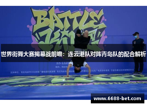 世界街舞大赛揭幕战前瞻：连云港队对阵青岛队的配合解析